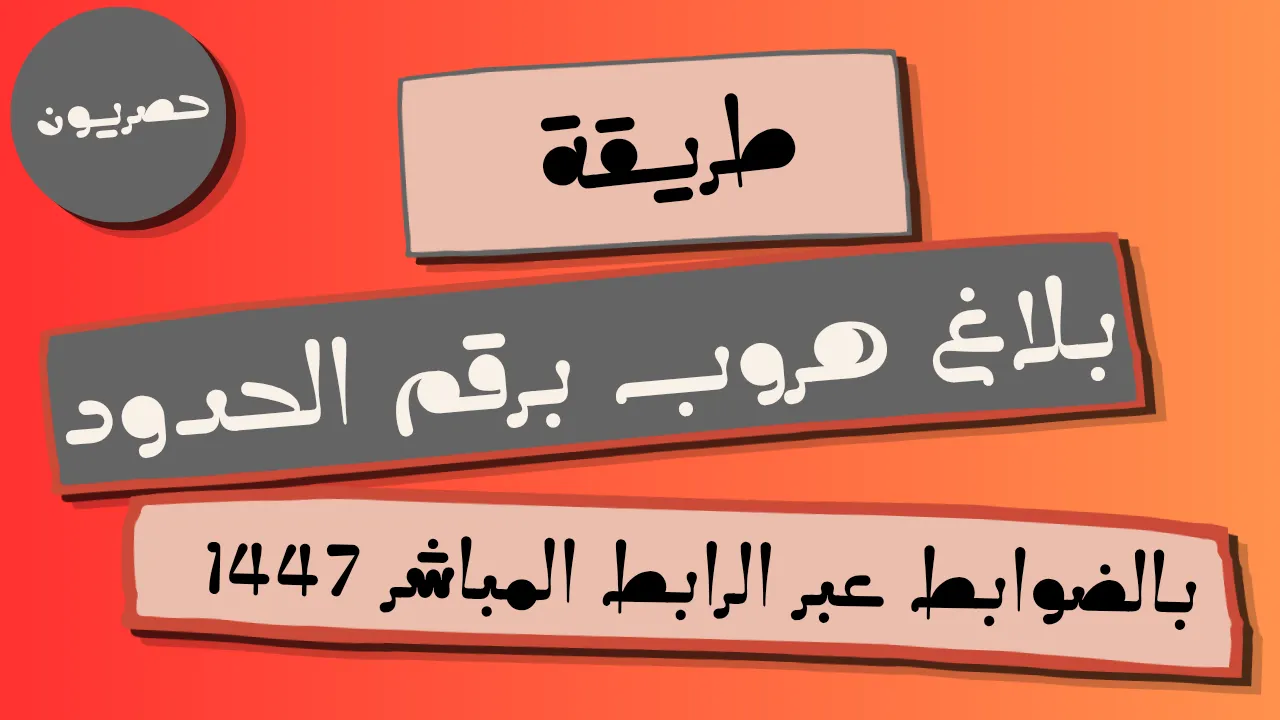 طريقة بلاغ هروب برقم الحدود بالضوابط عبر الرابط المباشر 1447
