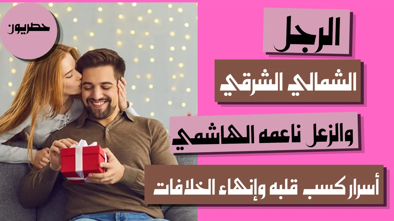 الرجل الشمالي الشرقي والزعل ناعمه الهاشمي: أسرار كسب قلبه وإنهاء الخلافات