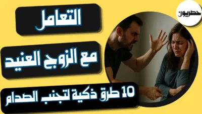التعامل مع الزوج العنيد: 10 طرق ذكية لتجنب الصدام وكسب التفاهم