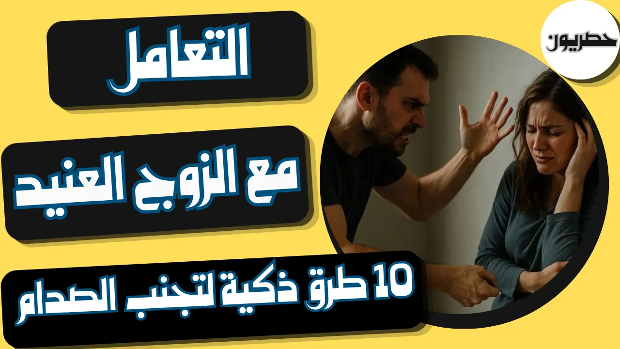 التعامل مع الزوج العنيد: 10 طرق ذكية لتجنب الصدام وكسب التفاهم