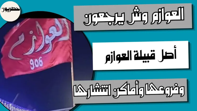 العوازم وش يرجعون: أصل قبيلة العوازم وفروعها وأماكن انتشارها