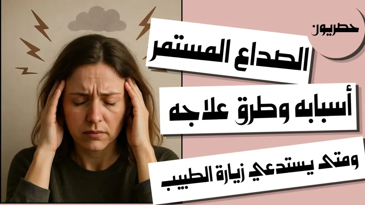 الصداع المستمر: أسبابه وطرق علاجه ومتى يستدعي زيارة الطبيب