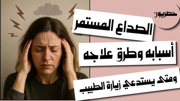 الصداع المستمر: أسبابه وطرق علاجه ومتى يستدعي زيارة الطبيب