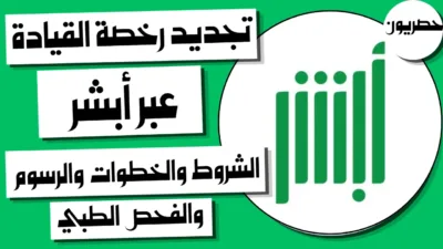 تجديد رخصة القيادة عبر أبشر: الشروط والخطوات والرسوم والفحص الطبي