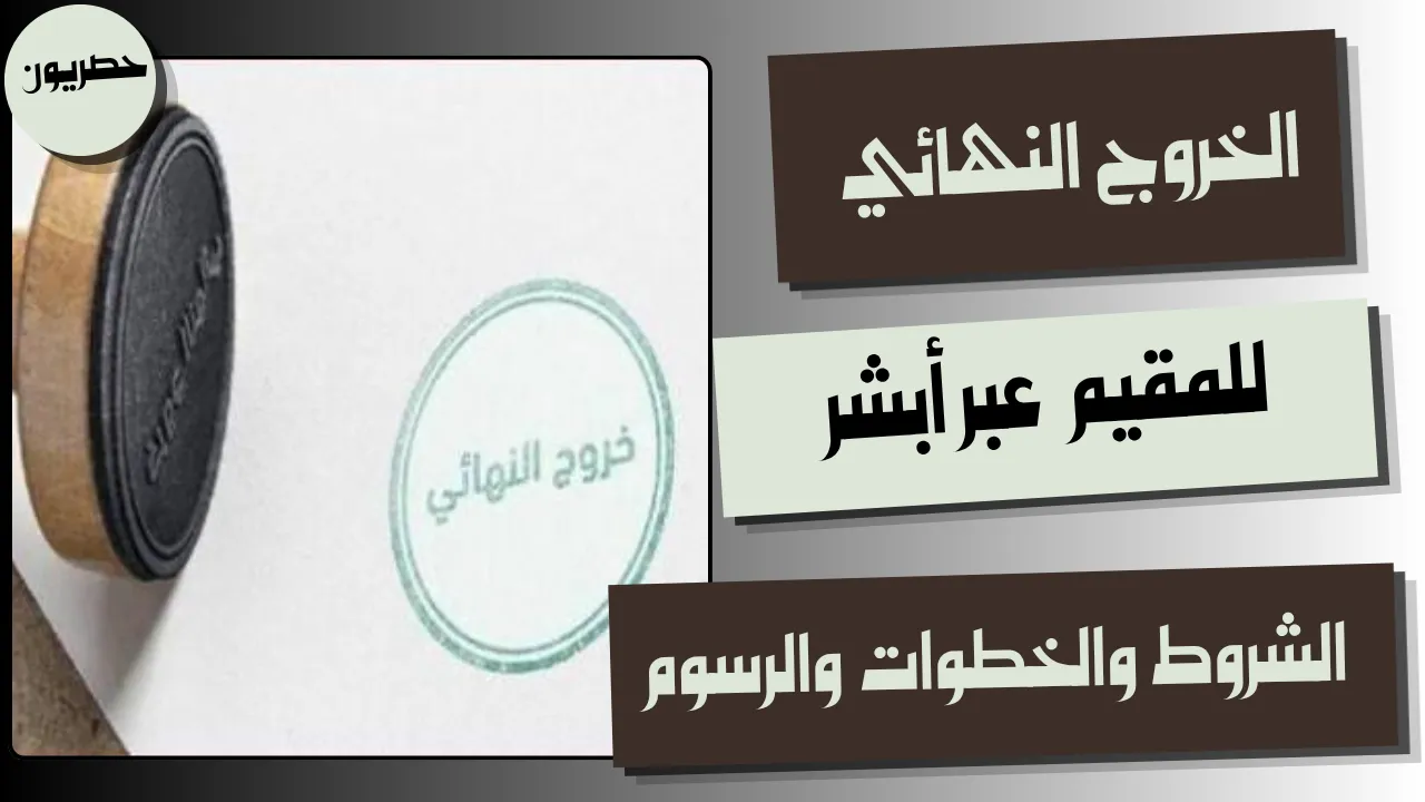 الخروج النهائي للمقيم عبر أبشر: الشروط والخطوات والرسوم
