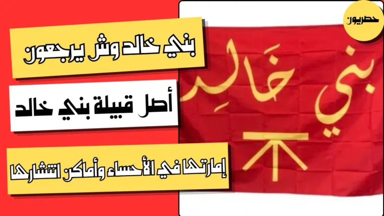 بني خالد وش يرجعون: أصل قبيلة بني خالد وإمارتها في الأحساء وأماكن انتشارها
