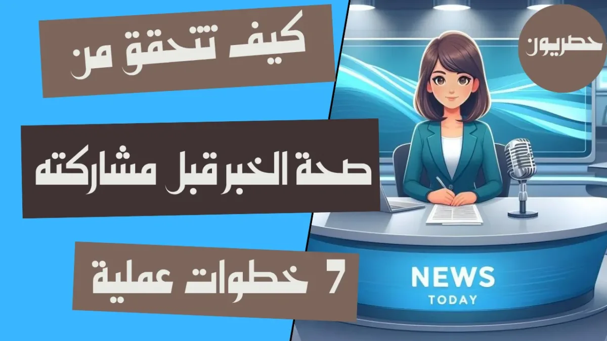 كيف تتحقق من صحة الخبر قبل مشاركته؟ 7 خطوات عملية
