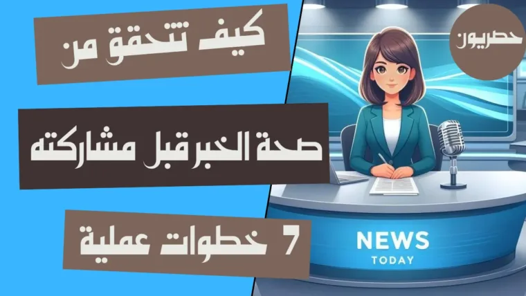 كيف تتحقق من صحة الخبر قبل مشاركته؟ 7 خطوات عملية