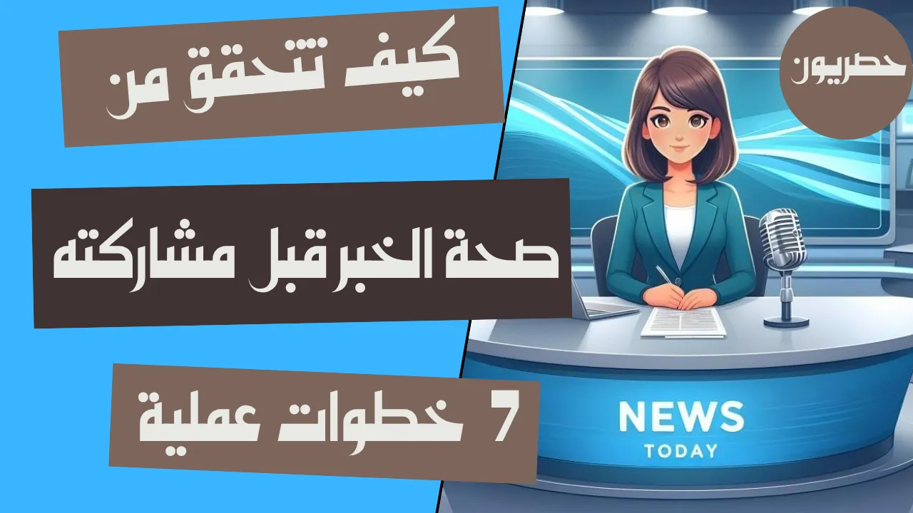 كيف تتحقق من صحة الخبر قبل مشاركته؟ 7 خطوات عملية